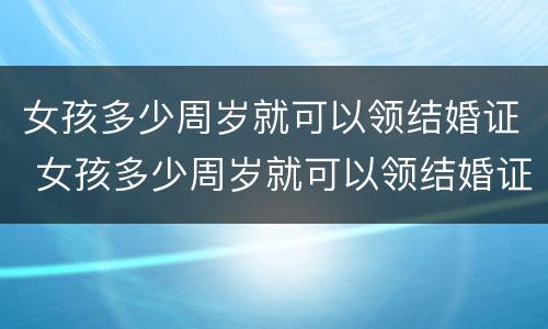 女孩多少周岁就可以领结婚证 女孩多少周岁就可以领结婚证啦