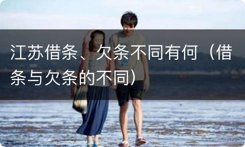 江苏借条、欠条不同有何（借条与欠条的不同）