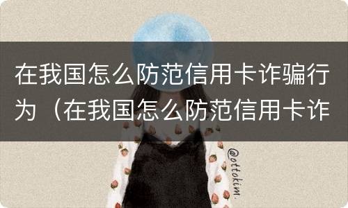 在我国怎么防范信用卡诈骗行为（在我国怎么防范信用卡诈骗行为呢）