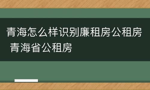 青海怎么样识别廉租房公租房 青海省公租房