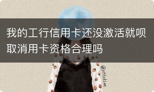 我的工行信用卡还没激活就呗取消用卡资格合理吗