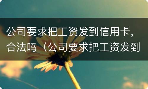 公司要求把工资发到信用卡，合法吗（公司要求把工资发到信用卡,合法吗安全吗）