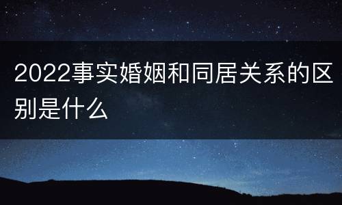 2022事实婚姻和同居关系的区别是什么