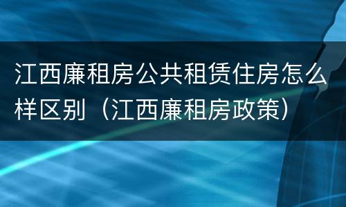 江西廉租房公共租赁住房怎么样区别（江西廉租房政策）