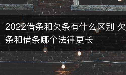 2022借条和欠条有什么区别 欠条和借条哪个法律更长