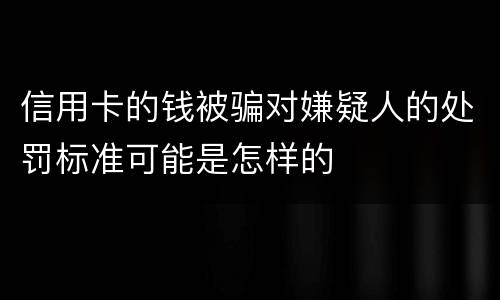 信用卡的钱被骗对嫌疑人的处罚标准可能是怎样的