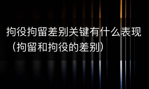 拘役拘留差别关键有什么表现（拘留和拘役的差别）