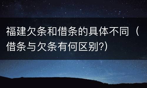 福建欠条和借条的具体不同（借条与欠条有何区别?）