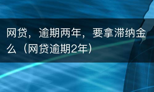 网贷，逾期两年，要拿滞纳金么（网贷逾期2年）