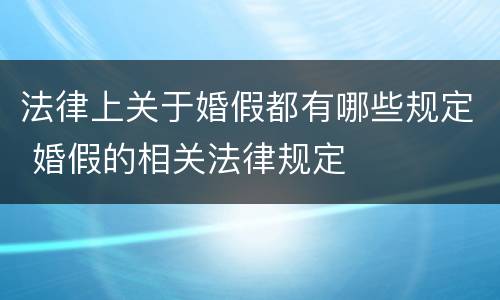法律上关于婚假都有哪些规定 婚假的相关法律规定