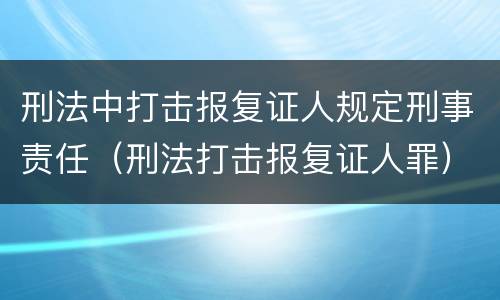刑法中打击报复证人规定刑事责任（刑法打击报复证人罪）