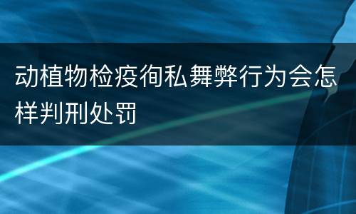 动植物检疫徇私舞弊行为会怎样判刑处罚