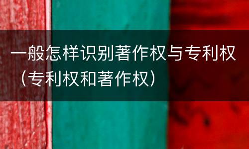 一般怎样识别著作权与专利权（专利权和著作权）