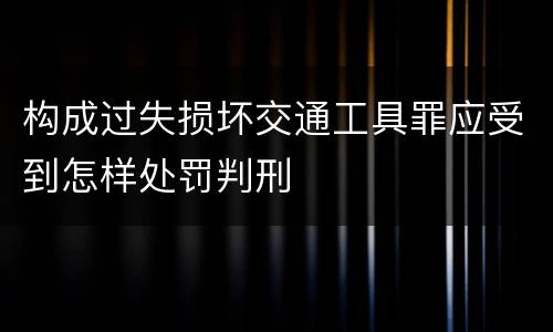 构成过失损坏交通工具罪应受到怎样处罚判刑