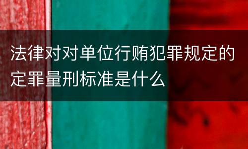 法律对对单位行贿犯罪规定的定罪量刑标准是什么