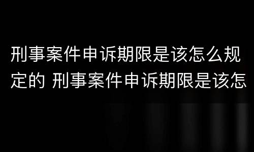 刑事案件申诉期限是该怎么规定的 刑事案件申诉期限是该怎么规定的呢