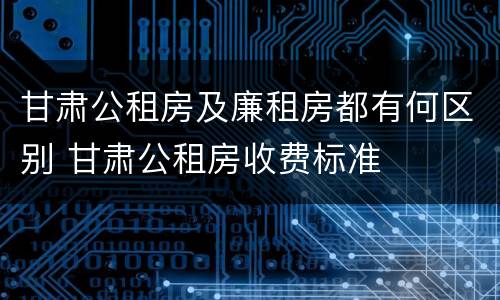 甘肃公租房及廉租房都有何区别 甘肃公租房收费标准