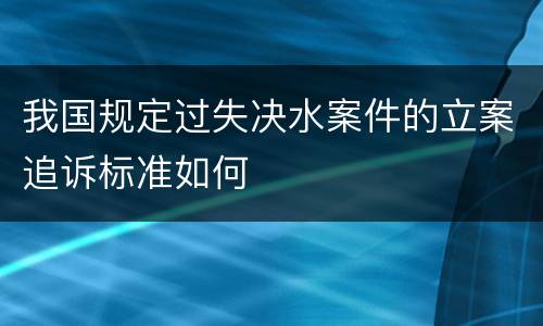 我国规定过失决水案件的立案追诉标准如何