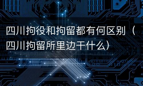 四川拘役和拘留都有何区别（四川拘留所里边干什么）