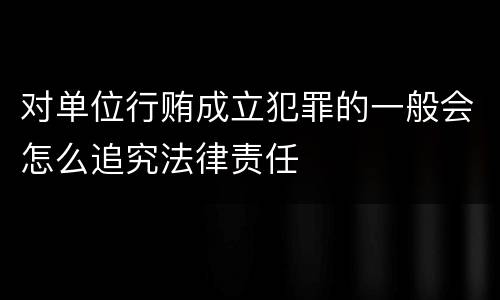 对单位行贿成立犯罪的一般会怎么追究法律责任