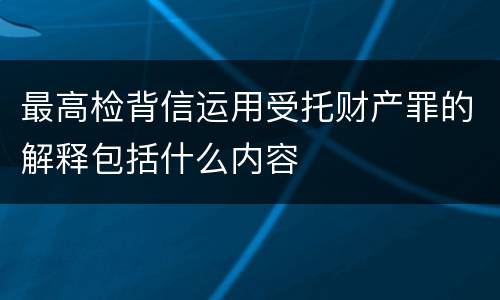 最高检背信运用受托财产罪的解释包括什么内容