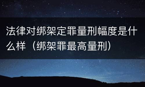 法律对绑架定罪量刑幅度是什么样（绑架罪最高量刑）