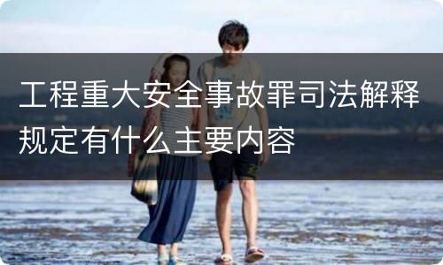 工程重大安全事故罪司法解释规定有什么主要内容