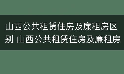 山西公共租赁住房及廉租房区别 山西公共租赁住房及廉租房区别是什么