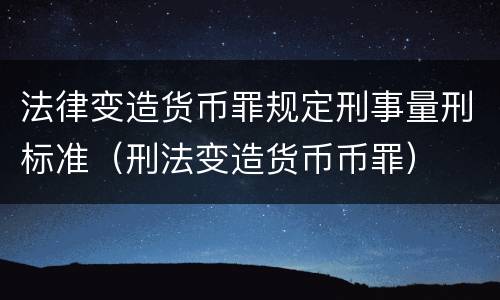 法律变造货币罪规定刑事量刑标准（刑法变造货币币罪）