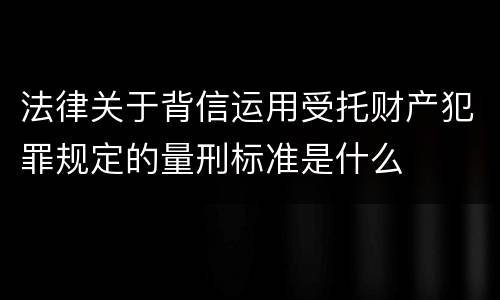 法律关于背信运用受托财产犯罪规定的量刑标准是什么