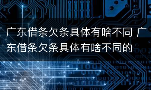 广东借条欠条具体有啥不同 广东借条欠条具体有啥不同的