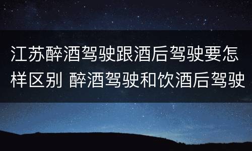 江苏醉酒驾驶跟酒后驾驶要怎样区别 醉酒驾驶和饮酒后驾驶的区别