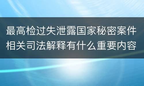 最高检过失泄露国家秘密案件相关司法解释有什么重要内容