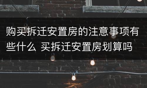 购买拆迁安置房的注意事项有些什么 买拆迁安置房划算吗