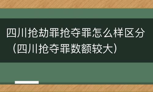 四川抢劫罪抢夺罪怎么样区分（四川抢夺罪数额较大）