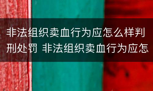 非法组织卖血行为应怎么样判刑处罚 非法组织卖血行为应怎么样判刑处罚