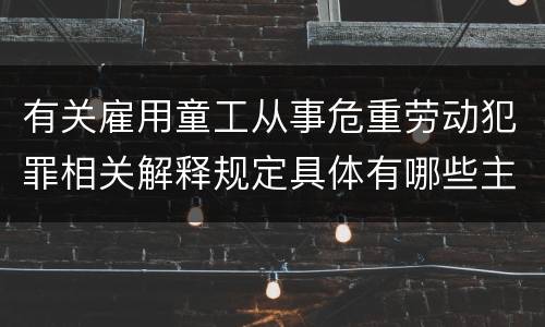 有关雇用童工从事危重劳动犯罪相关解释规定具体有哪些主要内容