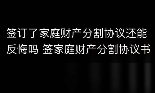 签订了家庭财产分割协议还能反悔吗 签家庭财产分割协议书