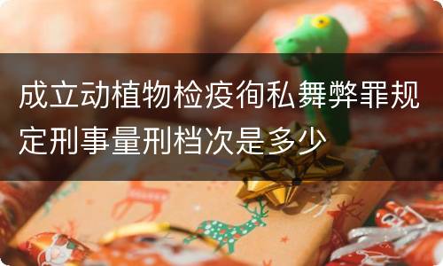 成立动植物检疫徇私舞弊罪规定刑事量刑档次是多少