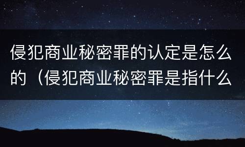 侵犯商业秘密罪的认定是怎么的（侵犯商业秘密罪是指什么）