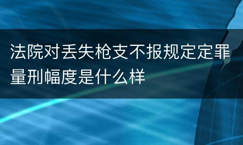 法院对丢失枪支不报规定定罪量刑幅度是什么样