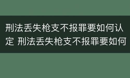 刑法丢失枪支不报罪要如何认定 刑法丢失枪支不报罪要如何认定罪名