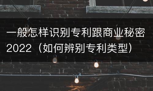 一般怎样识别专利跟商业秘密2022（如何辨别专利类型）