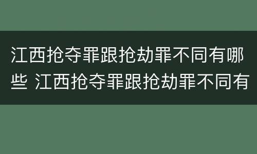 江西抢夺罪跟抢劫罪不同有哪些 江西抢夺罪跟抢劫罪不同有哪些行为