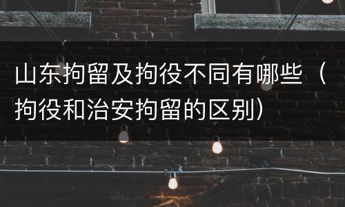 山东拘留及拘役不同有哪些（拘役和治安拘留的区别）