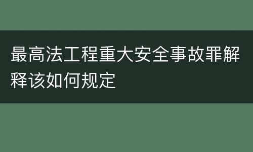 最高法工程重大安全事故罪解释该如何规定