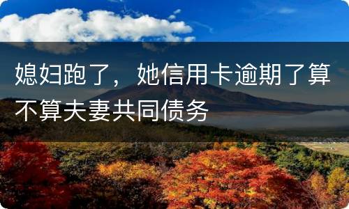 媳妇跑了，她信用卡逾期了算不算夫妻共同债务