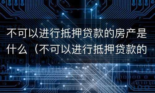 不可以进行抵押贷款的房产是什么（不可以进行抵押贷款的房产是什么性质）