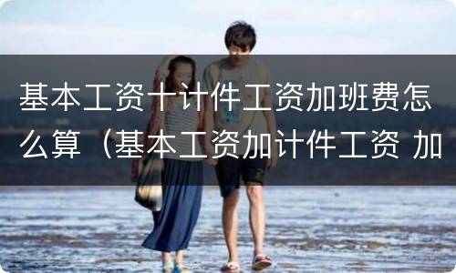 基本工资十计件工资加班费怎么算（基本工资加计件工资 加班费的计算）