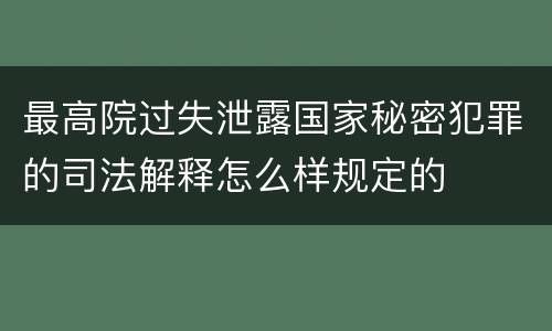 最高院过失泄露国家秘密犯罪的司法解释怎么样规定的